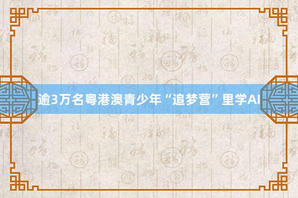 逾3万名粤港澳青少年“追梦营”里学AI