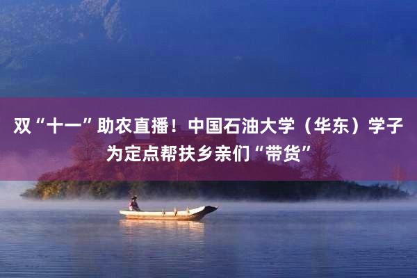 双“十一”助农直播！中国石油大学（华东）学子为定点帮扶乡亲们“带货”