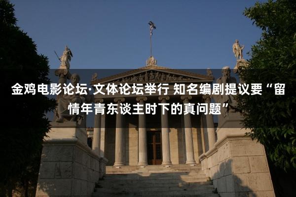 金鸡电影论坛·文体论坛举行 知名编剧提议要“留情年青东谈主时下的真问题”