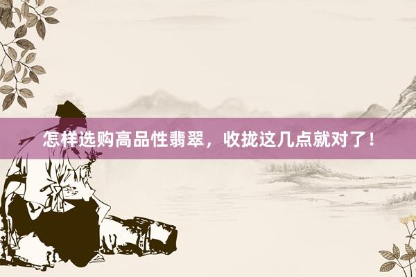 怎样选购高品性翡翠，收拢这几点就对了！