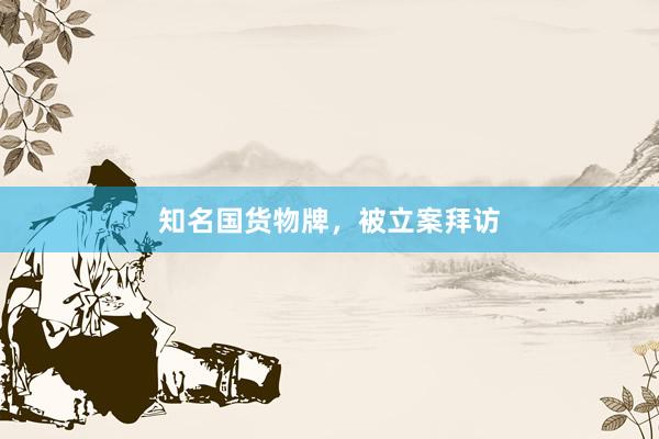 知名国货物牌，被立案拜访