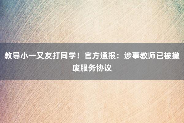 教导小一又友打同学！官方通报：涉事教师已被撤废服务协议