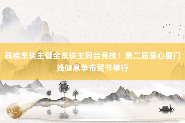 残疾东谈主健全东谈主同台竞技！第二届爱心厦门残健息争市民节举行