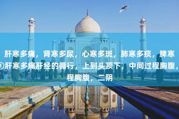 肝寒多痛，肾寒多尿，心寒多斑，肺寒多痰，脾寒多胀①肝寒多痛肝经的循行，上到头顶下，中间过程胸腹，二阴