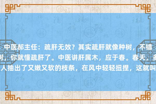 中医郝主任：疏肝无效？其实疏肝就像种树，不错望望这张图其实，会种树，你就懂疏肝了。中医讲肝属木，应于春。春天，多样树木王人抽出了又嫩又软的枝条，在风中轻轻扭捏，这就叫肆意。而肝气郁结，好比用玻璃罩...