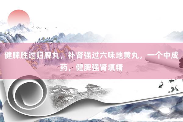 健脾胜过归脾丸，补肾强过六味地黄丸，一个中成药，健脾强肾填精