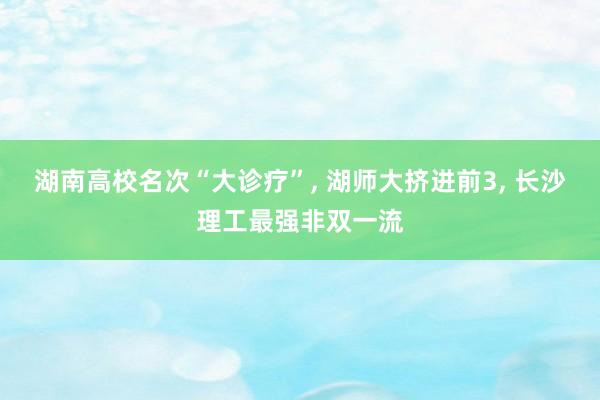 湖南高校名次“大诊疗”, 湖师大挤进前3, 长沙理工最强非双一流