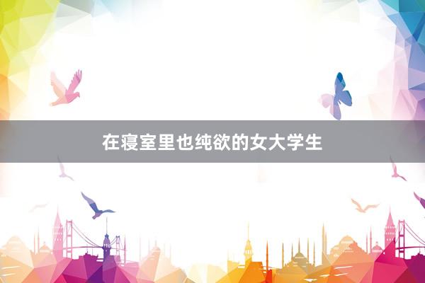 在寝室里也纯欲的女大学生