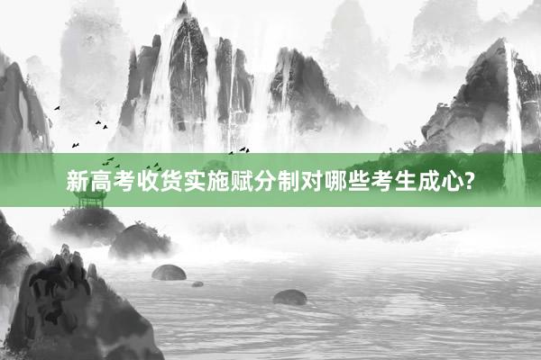 新高考收货实施赋分制对哪些考生成心?
