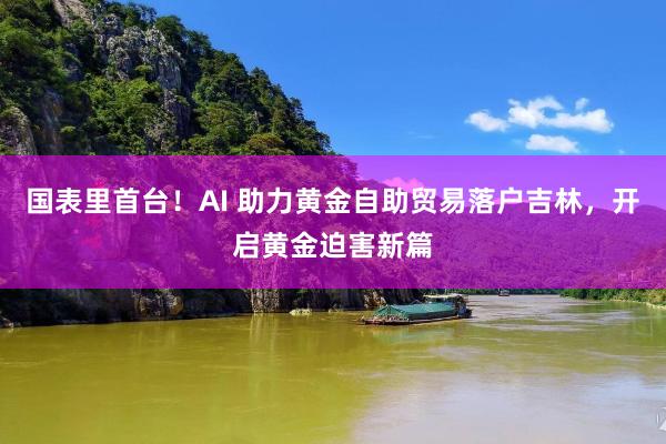 国表里首台！AI 助力黄金自助贸易落户吉林，开启黄金迫害新篇