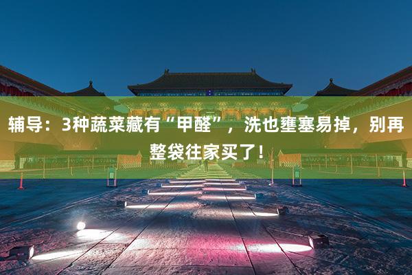 辅导：3种蔬菜藏有“甲醛”，洗也壅塞易掉，别再整袋往家买了！