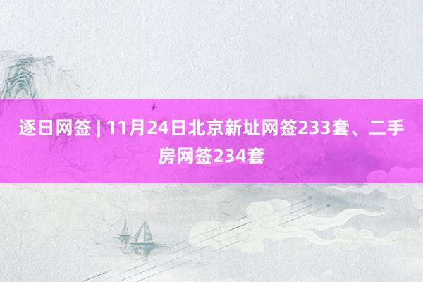 逐日网签 | 11月24日北京新址网签233套、二手房网签234套