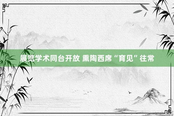 展览学术同台开放 熏陶西席“育见”往常