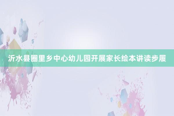 沂水县圈里乡中心幼儿园开展家长绘本讲读步履
