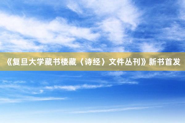 《复旦大学藏书楼藏〈诗经〉文件丛刊》新书首发
