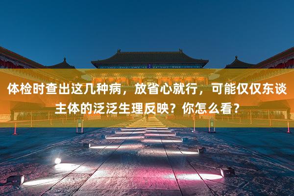 体检时查出这几种病，放省心就行，可能仅仅东谈主体的泛泛生理反映？你怎么看？