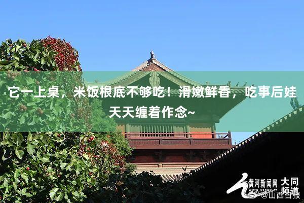 它一上桌，米饭根底不够吃！滑嫩鲜香，吃事后娃天天缠着作念~