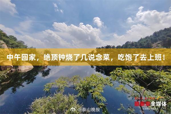 中午回家，绝顶钟烧了几说念菜，吃饱了去上班！