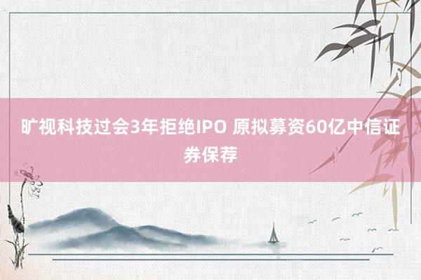 旷视科技过会3年拒绝IPO 原拟募资60亿中信证券保荐