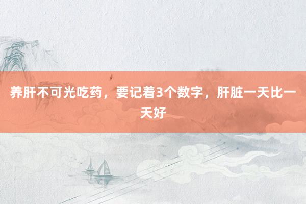 养肝不可光吃药，要记着3个数字，肝脏一天比一天好