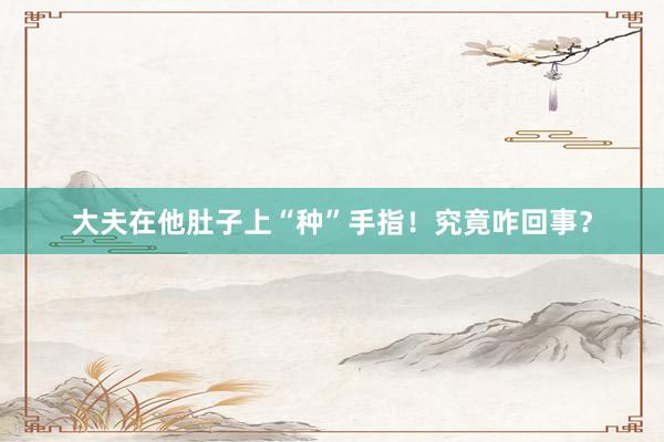 大夫在他肚子上“种”手指！究竟咋回事？