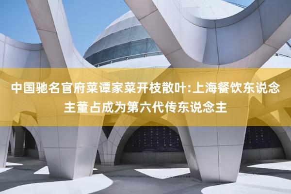 中国驰名官府菜谭家菜开枝散叶:上海餐饮东说念主董占成为第六代传东说念主