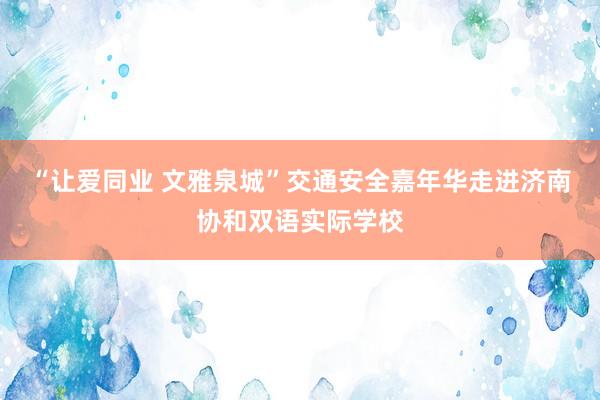 “让爱同业 文雅泉城”交通安全嘉年华走进济南协和双语实际学校