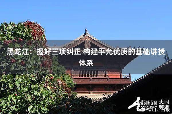 黑龙江：握好三项纠正 构建平允优质的基础讲授体系
