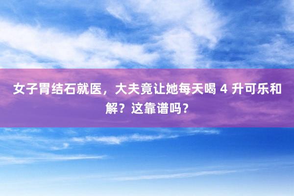 女子胃结石就医，大夫竟让她每天喝 4 升可乐和解？这靠谱吗？