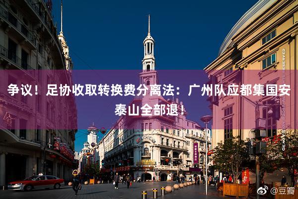 争议！足协收取转换费分离法：广州队应都集国安泰山全部退！