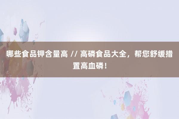 哪些食品钾含量高 // 高磷食品大全，帮您舒缓措置高血磷！
