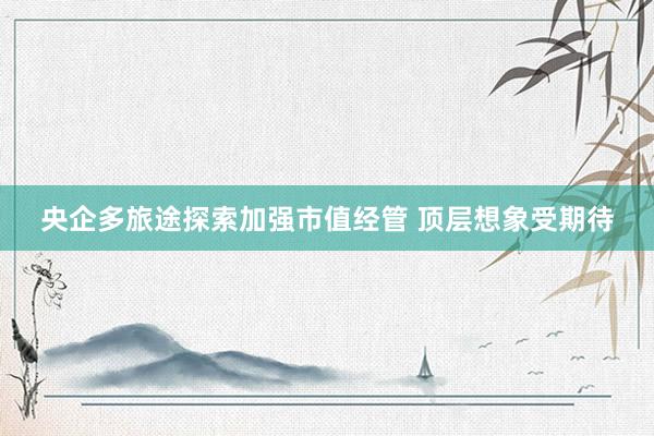 央企多旅途探索加强市值经管 顶层想象受期待