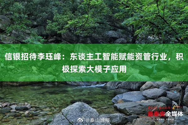 信银招待李珏峰：东谈主工智能赋能资管行业，积极探索大模子应用