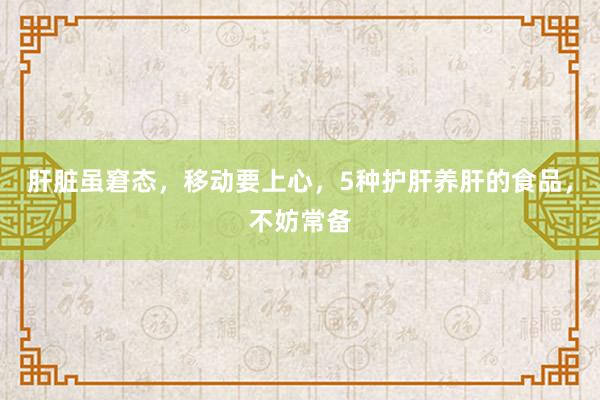 肝脏虽窘态，移动要上心，5种护肝养肝的食品，不妨常备