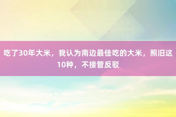 吃了30年大米，我认为南边最佳吃的大米，照旧这10种，不接管反驳