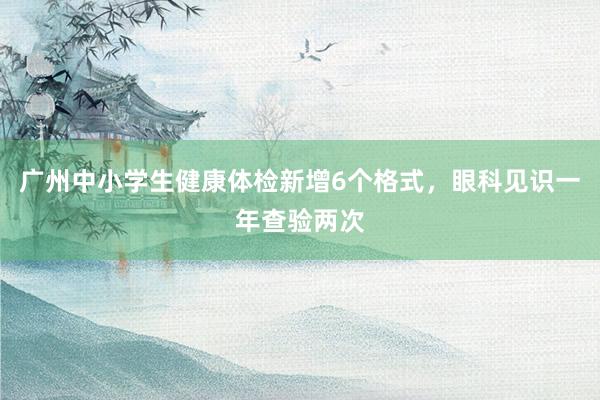 广州中小学生健康体检新增6个格式，眼科见识一年查验两次