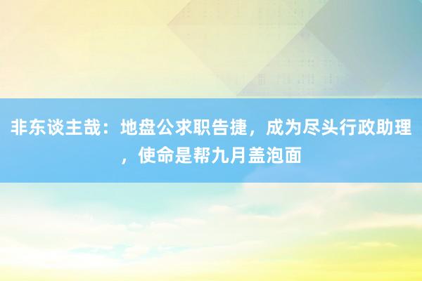 非东谈主哉：地盘公求职告捷，成为尽头行政助理，使命是帮九月盖泡面
