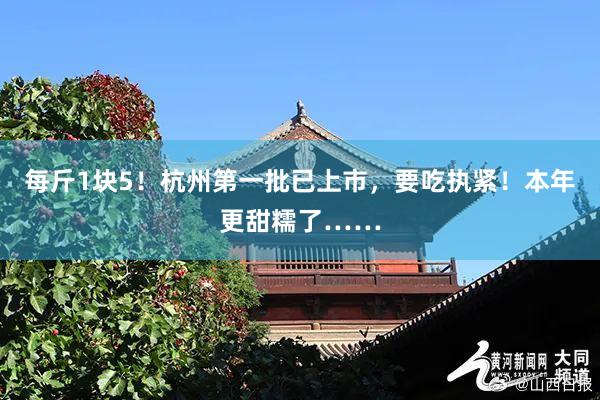 每斤1块5！杭州第一批已上市，要吃执紧！本年更甜糯了……